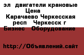 эл. двигатели крановые. › Цена ­ 7 000 - Карачаево-Черкесская респ., Черкесск г. Бизнес » Оборудование   